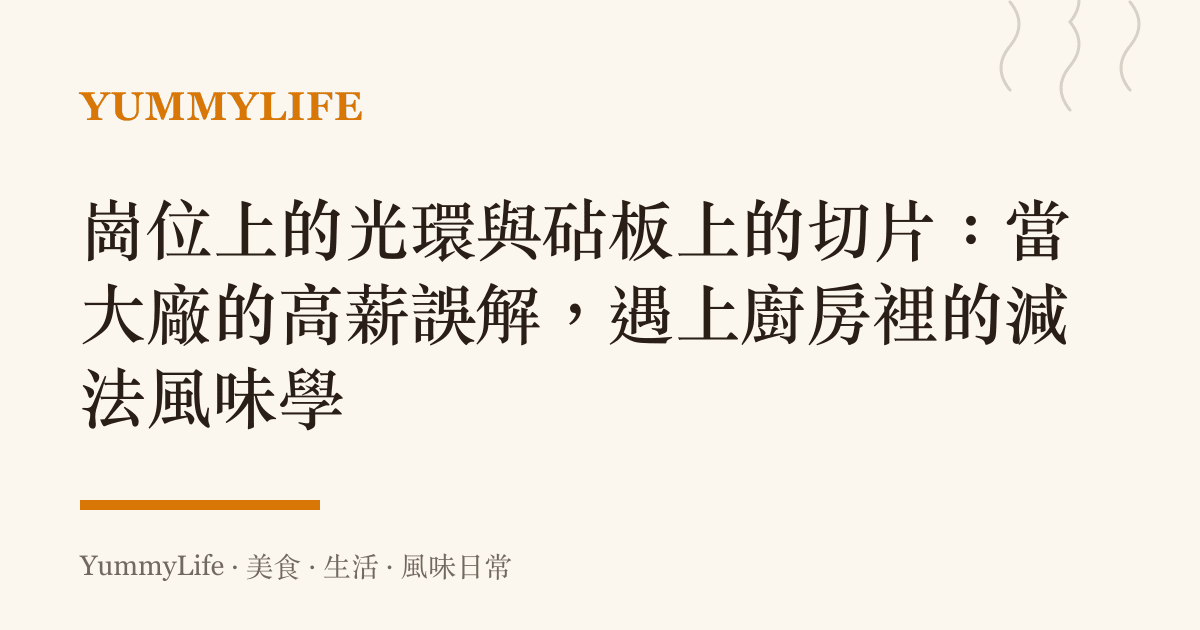 崗位上的光環與砧板上的切片:當大廠的高薪誤解,遇上廚房裡的減法風味學