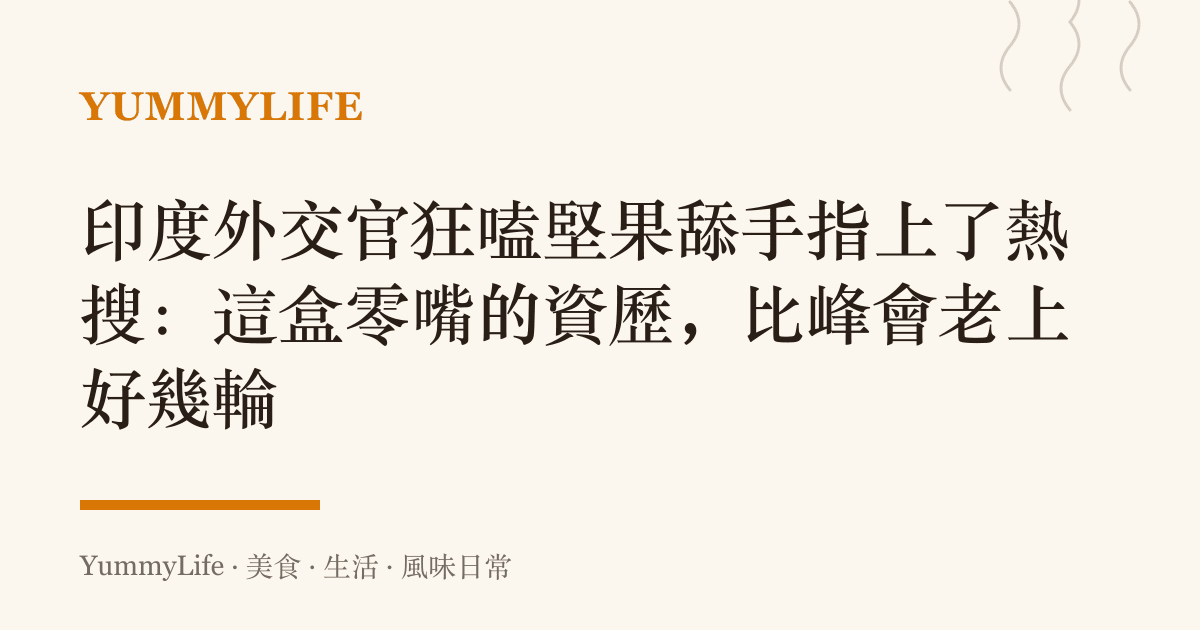 印度外交官狂嗑堅果舔手指上了熱搜：這盒零嘴的資歷，比峯會老上好幾輪