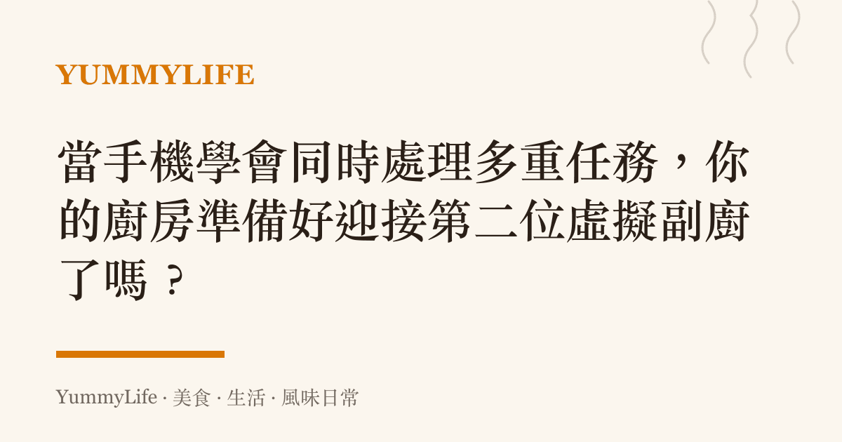 當手機學會同時處理多重任務,你的廚房準備好迎接第二位虛擬副廚了嗎?