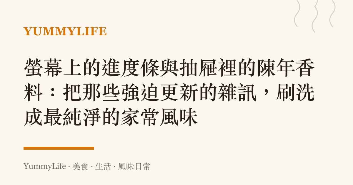 螢幕上的進度條與抽屜裡的陳年香料：把那些強迫更新的雜訊，刷洗成最純淨的家常風味