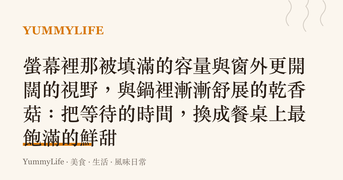 螢幕裡那被填滿的容量與窗外更開闊的視野,與鍋裡漸漸舒展的乾香菇:把等待的時間,換成餐桌上最飽滿的鮮甜