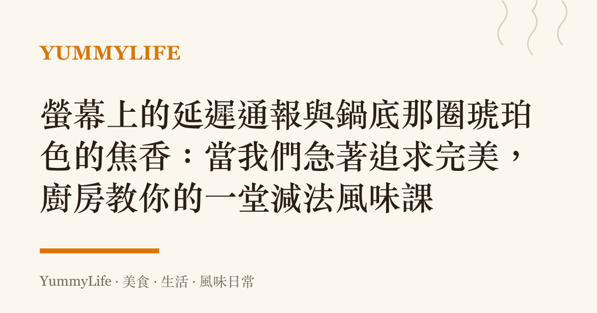 螢幕上的延遲通報與鍋底那圈琥珀色的焦香:當我們急著追求完美,廚房教你的一堂減法風味課