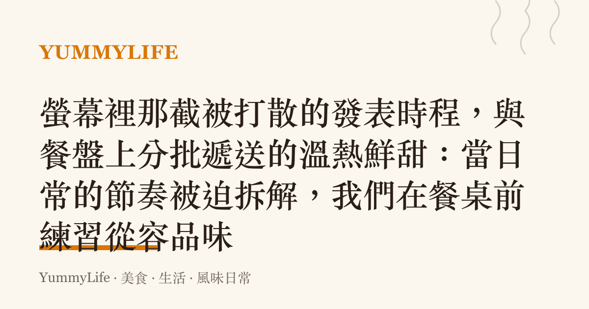 螢幕裡那截被打散的發表時程,與餐盤上分批遞送的溫熱鮮甜:當日常的節奏被迫拆解,我們在餐桌前練習從容品味