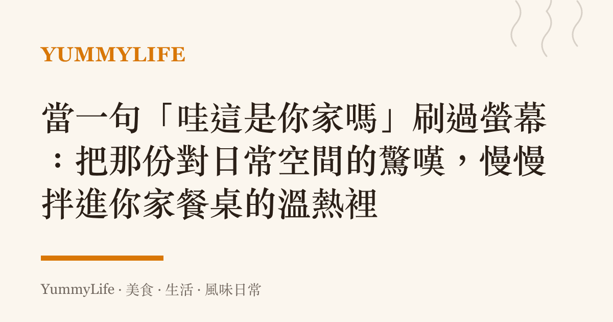 當一句「哇這是你家嗎」刷過螢幕:把那份對日常空間的驚嘆,慢慢拌進你家餐桌的溫熱裡