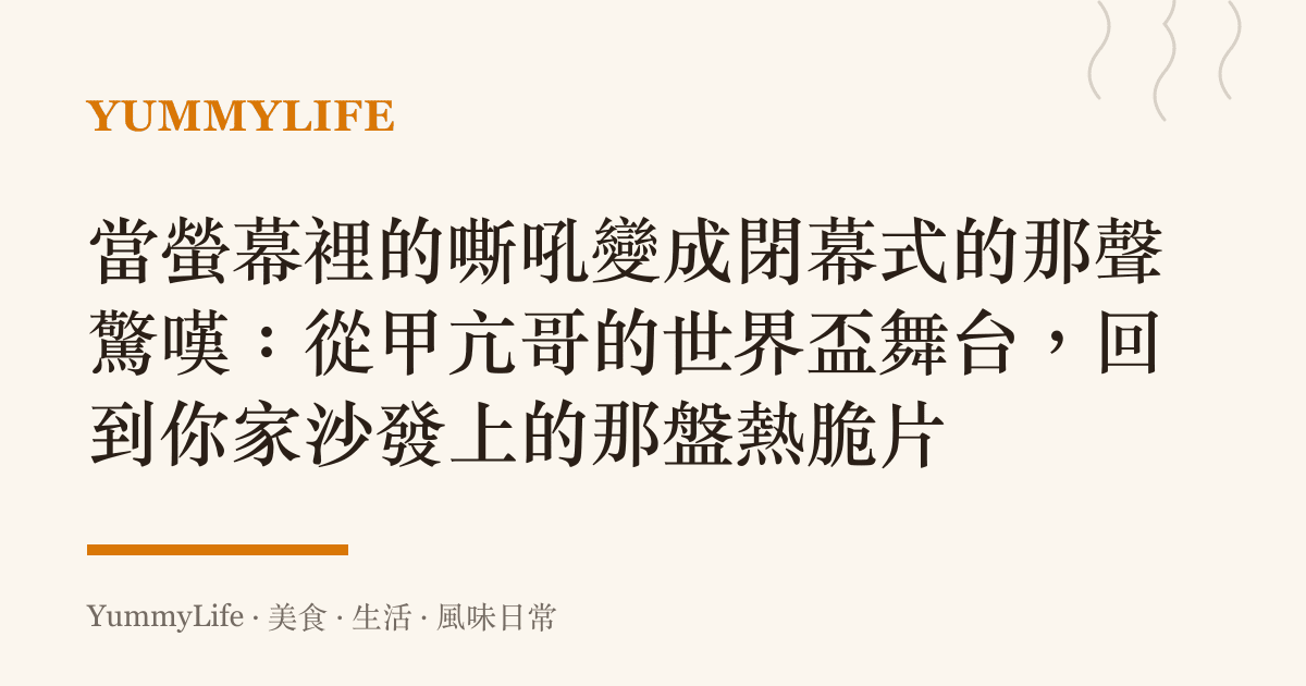 當螢幕裡的嘶吼變成閉幕式的那聲驚嘆：從甲亢哥的世界盃舞臺，回到你家沙發上的那盤熱脆片