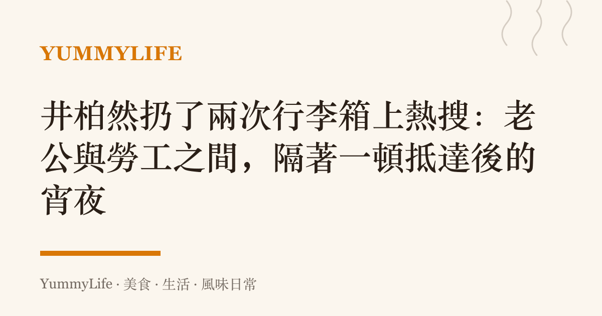 井柏然扔了兩次行李箱上熱搜:老公與勞工之間,隔著一頓抵達後的宵夜