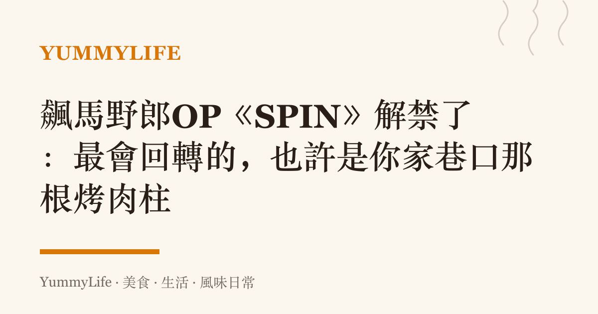 飆馬野郎OP《SPIN》解禁了:最會回轉的,也許是你家巷口那根烤肉柱
