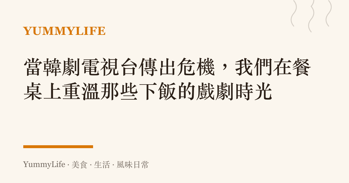 當韓劇電視台傳出危機,我們在餐桌上重溫那些下飯的戲劇時光