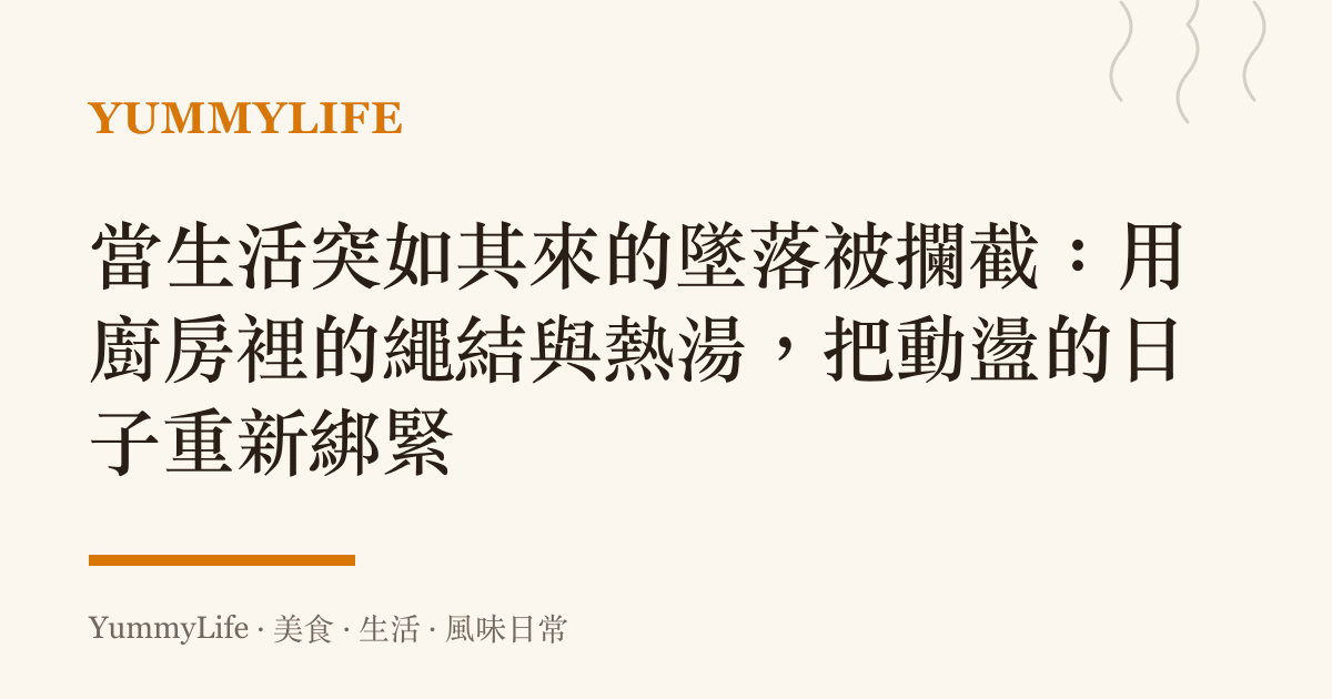當生活突如其來的墜落被攔截：用廚房裡的繩結與熱湯，把動盪的日子重新綁緊