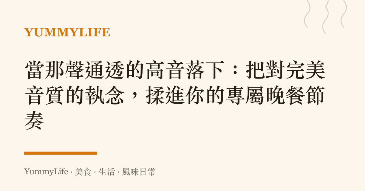 當那聲通透的高音落下:把對完美音質的執念,揉進你的專屬晚餐節奏