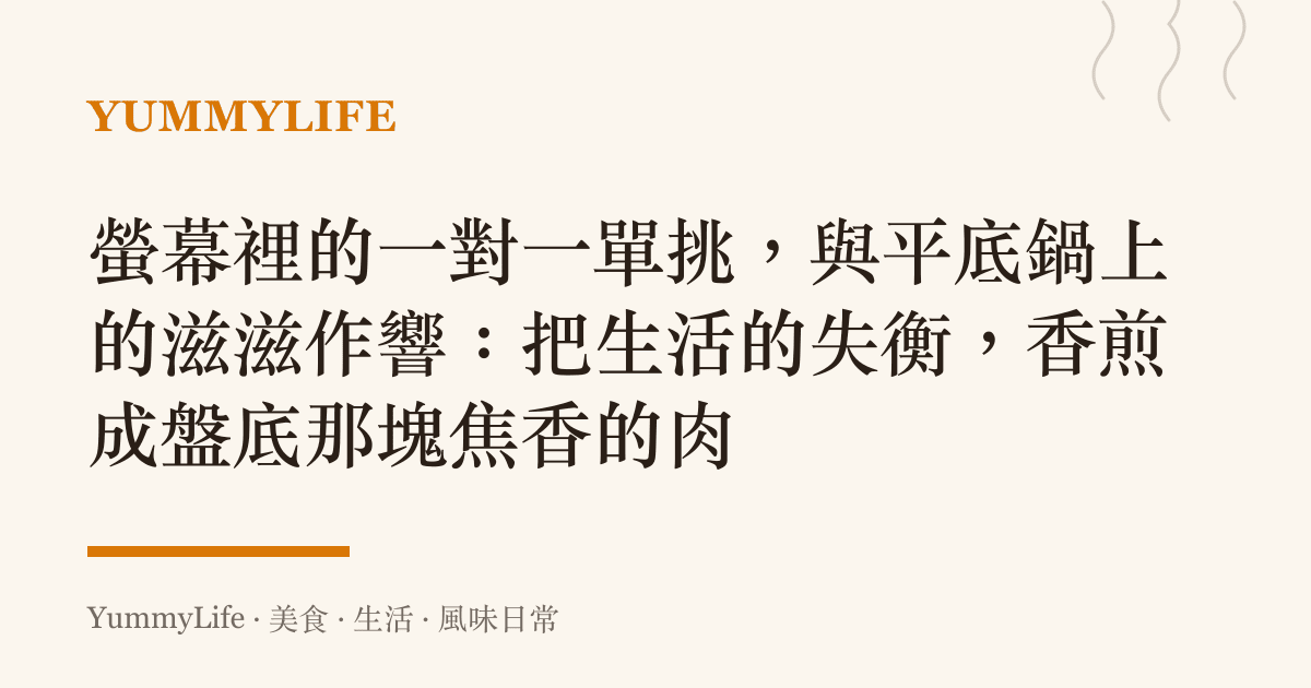 螢幕裡的一對一單挑,與平底鍋上的滋滋作響:把生活的失衡,香煎成盤底那塊焦香的肉