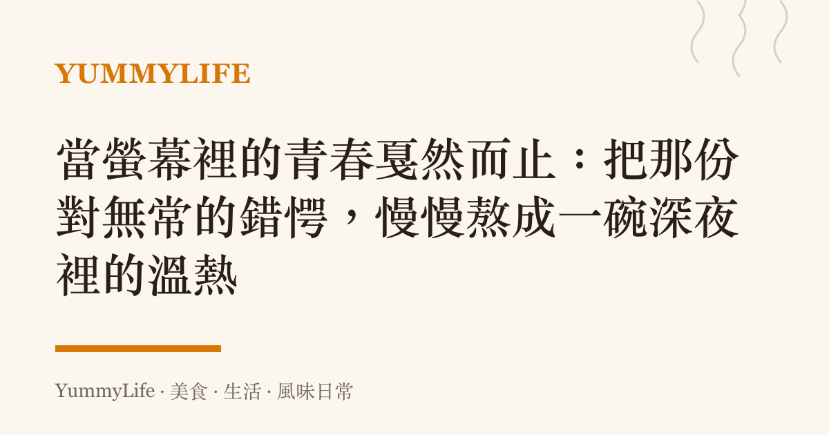 當螢幕裡的青春戛然而止:把那份對無常的錯愕,慢慢熬成一碗深夜裡的溫熱