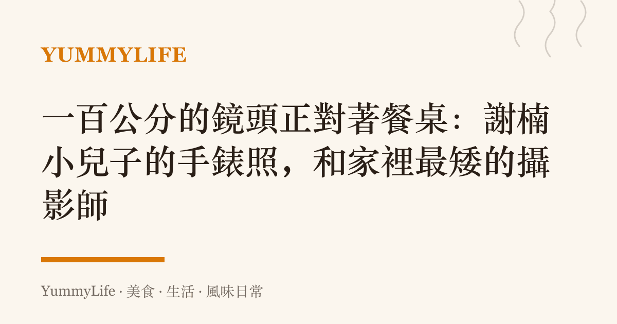 一百公分的鏡頭正對著餐桌:謝楠小兒子的手錶照,和家裡最矮的攝影師