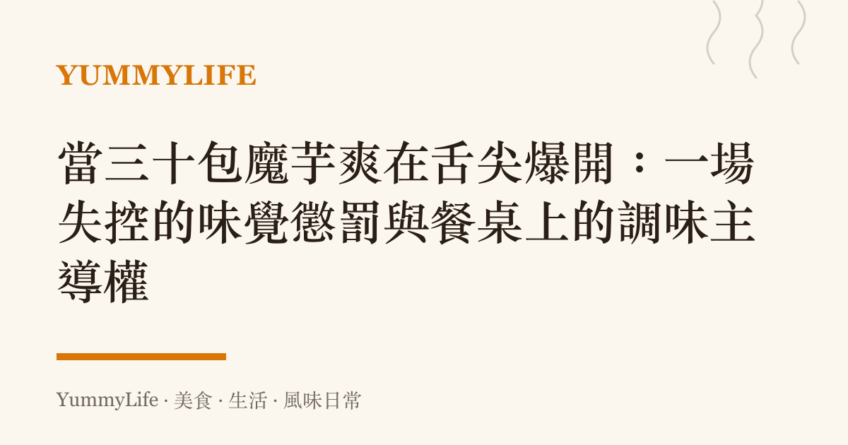 當三十包魔芋爽在舌尖爆開:一場失控的味覺懲罰與餐桌上的調味主導權