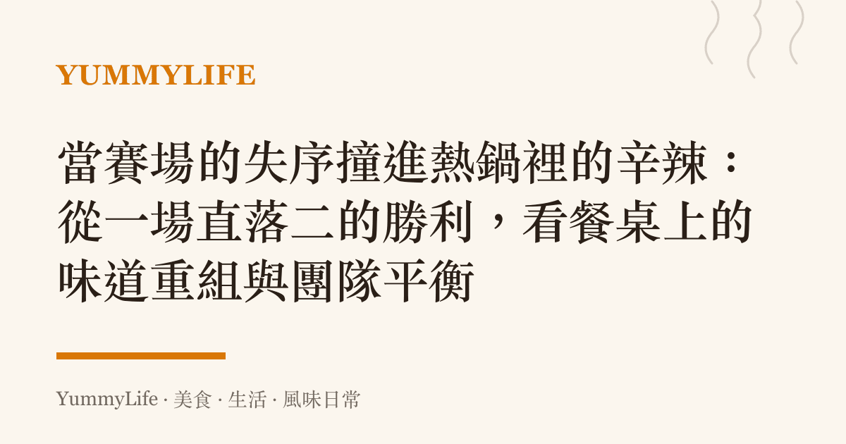 當賽場的失序撞進熱鍋裡的辛辣：從一場直落二的勝利，看餐桌上的味道重組與團隊平衡