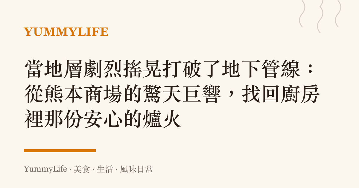 當地層劇烈搖晃打破了地下管線:從熊本商場的驚天巨響,找回廚房裡那份安心的爐火