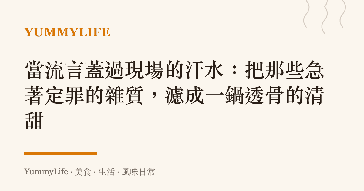 當流言蓋過現場的汗水:把那些急著定罪的雜質,濾成一鍋透骨的清甜