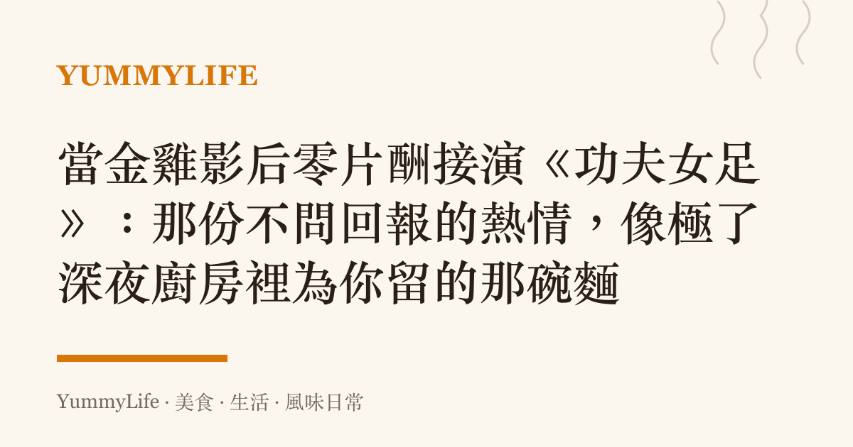 當金雞影後零片酬接演《功夫女足》:那份不問回報的熱情,像極了深夜廚房裡為你留的那碗麵