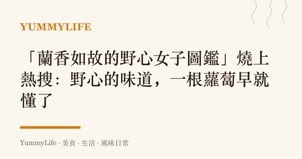 「蘭香如故的野心女子圖鑑」燒上熱搜：野心的味道，一根蘿蔔早就懂了