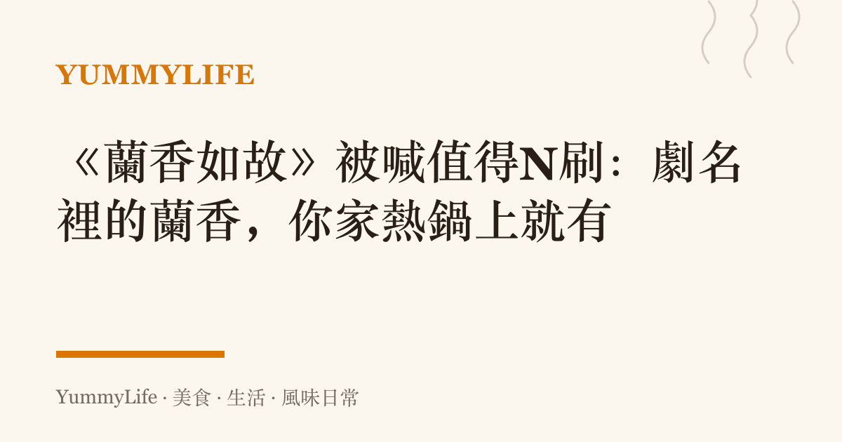 《蘭香如故》被喊值得N刷：劇名裡的蘭香，你家熱鍋上就有