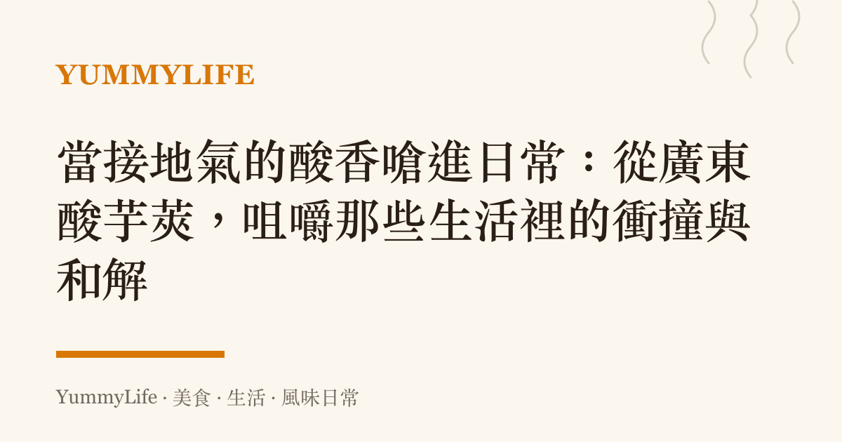 當接地氣的酸香嗆進日常：從廣東酸芋莢，咀嚼那些生活裡的衝撞與和解