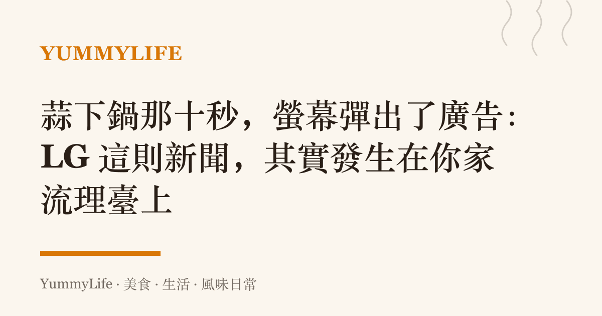 蒜下鍋那十秒,螢幕彈出了廣告:LG 這則新聞,其實發生在你家流理臺上