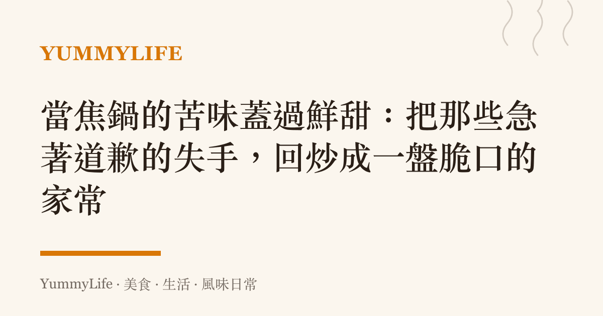 當焦鍋的苦味蓋過鮮甜：把那些急著道歉的失手，回炒成一盤脆口的家常