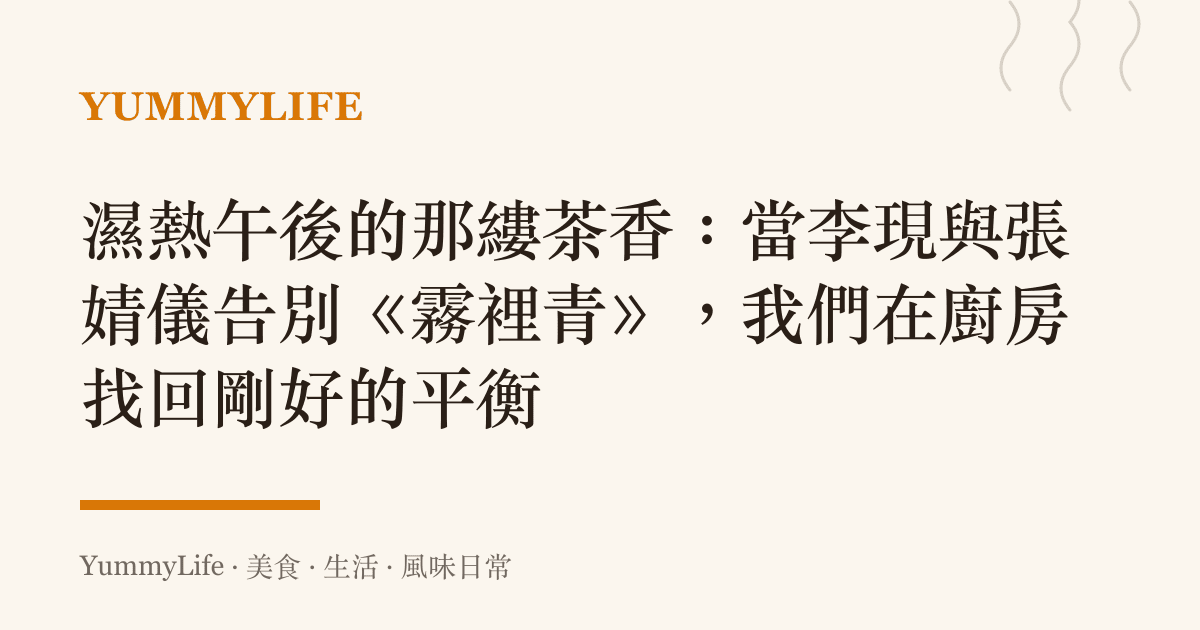濕熱午後的那縷茶香：當李現與張婧儀告別《霧裡青》，我們在廚房找回剛好的平衡