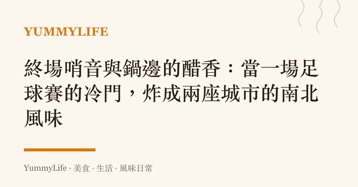 終場哨音與鍋邊的醋香:當一場足球賽的冷門,炸成兩座城市的南北風味