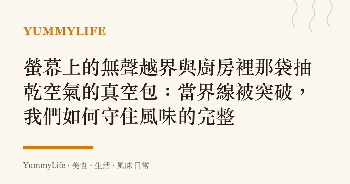螢幕上的無聲越界與廚房裡那袋抽乾空氣的真空包：當界線被突破，我們如何守住風味的完整