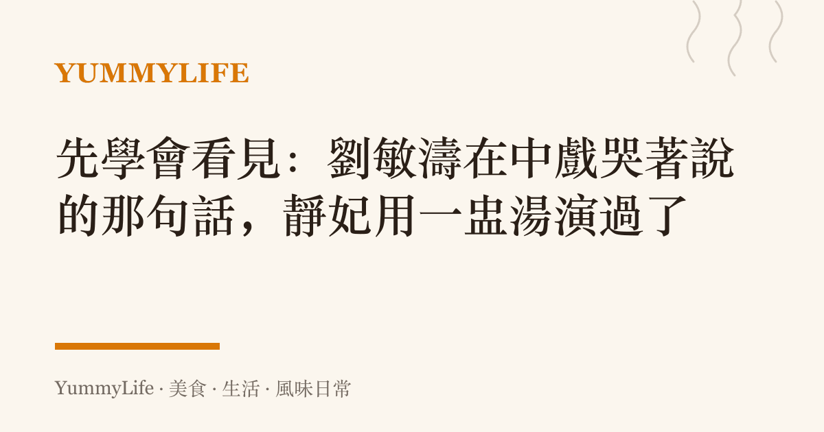 先學會看見:劉敏濤在中戲哭著說的那句話,靜妃用一盅湯演過了
