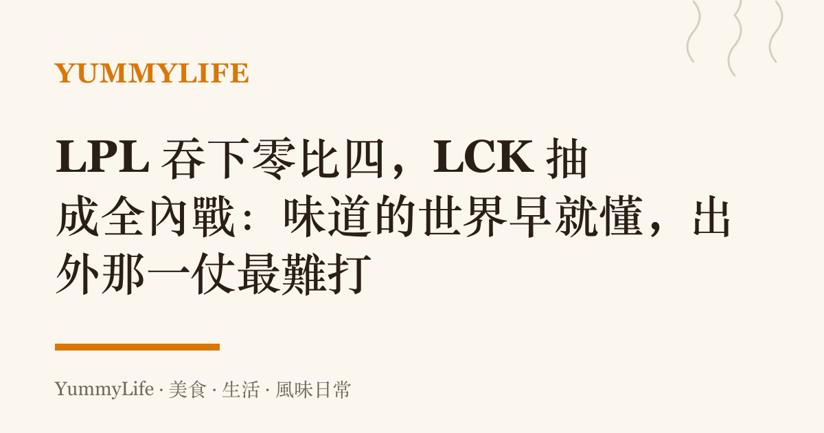 LPL 吞下零比四，LCK 抽成全內戰：味道的世界早就懂，出外那一仗最難打