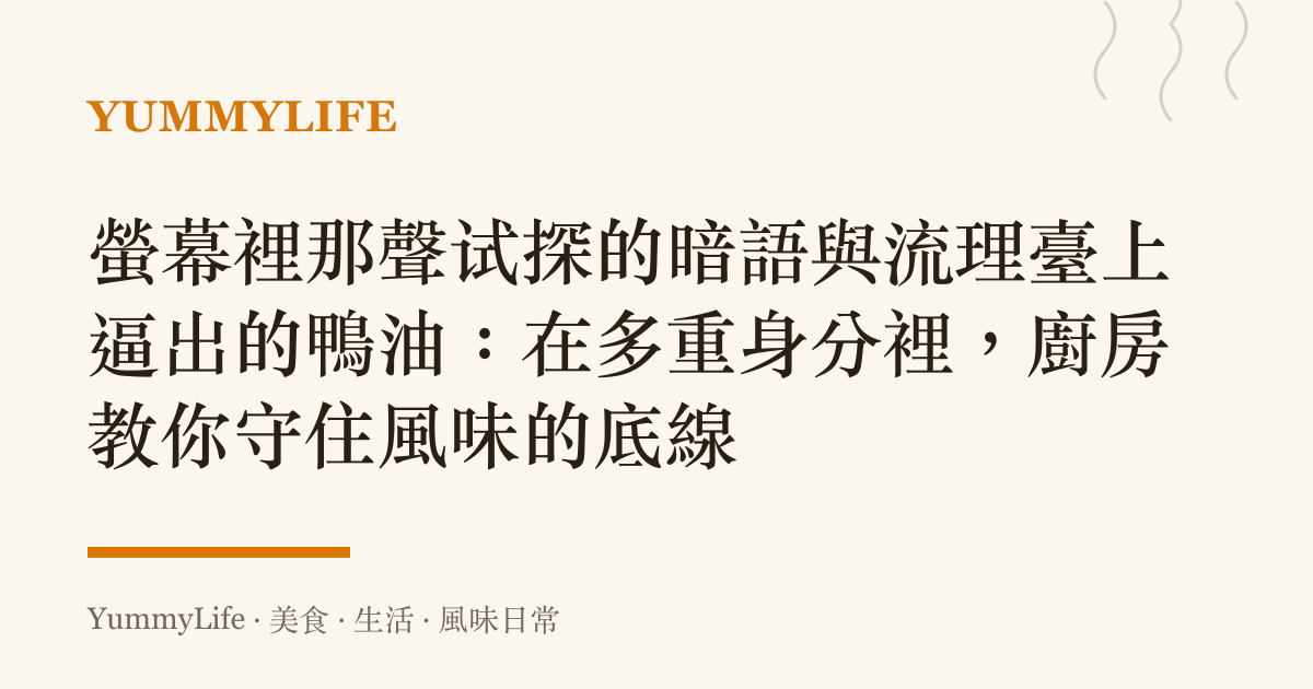 螢幕裡那聲試探的暗語與流理臺上逼出的鴨油：在多重身分裡，廚房教你守住風味的底線