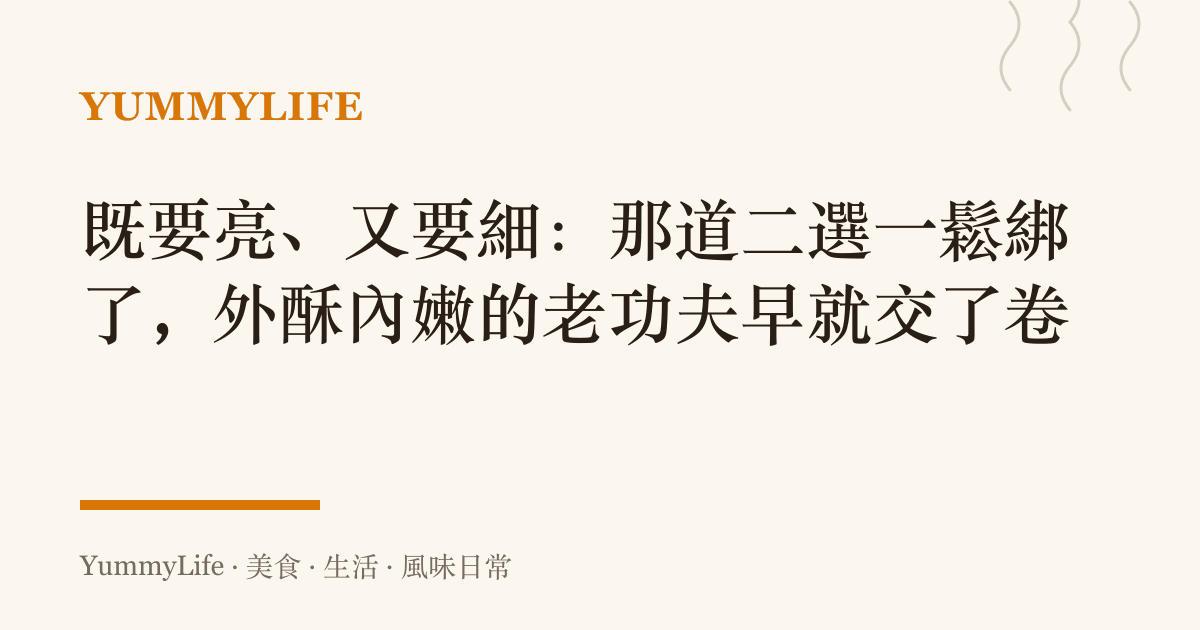 既要亮、又要細:那道二選一鬆綁了,外酥內嫩的老功夫早就交了卷