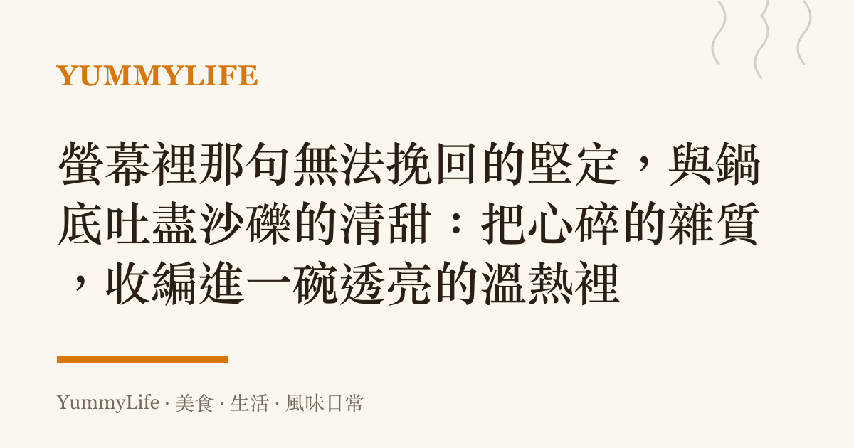 螢幕裡那句無法挽回的堅定，與鍋底吐盡沙礫的清甜：把心碎的雜質，收編進一碗透亮的溫熱裡