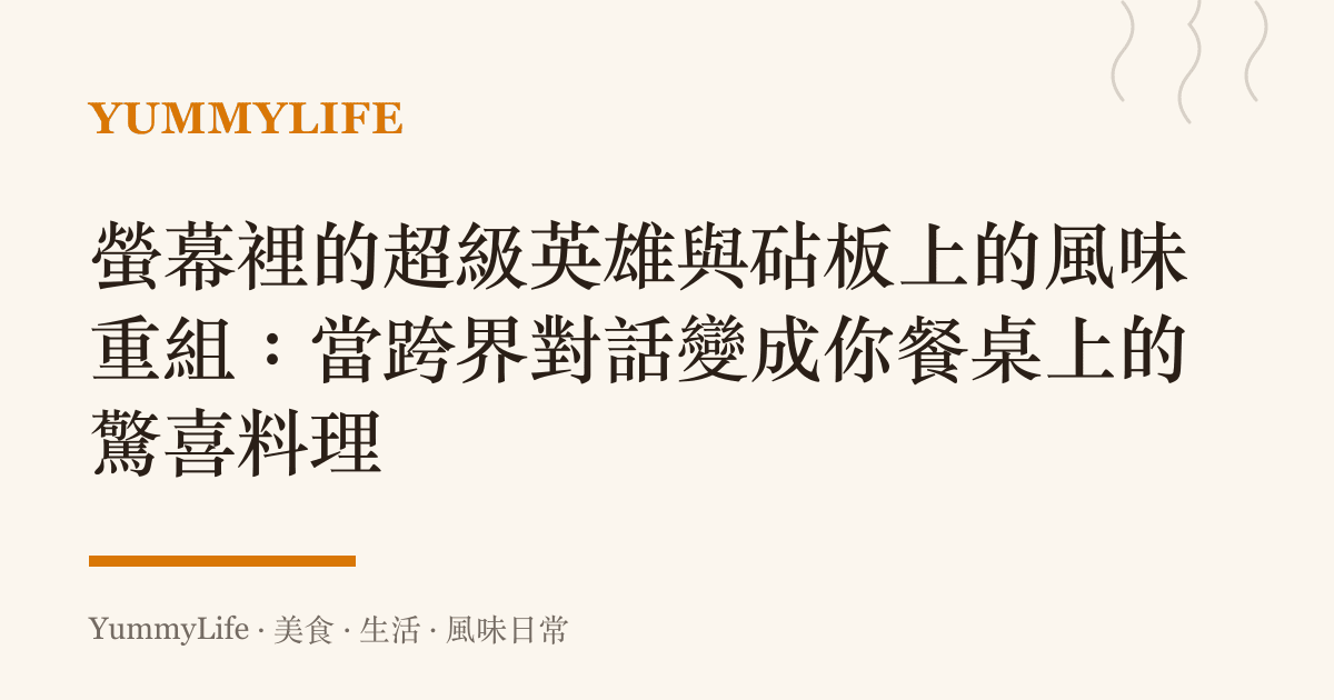 螢幕裡的超級英雄與砧板上的風味重組:當跨界對話變成你餐桌上的驚喜料理