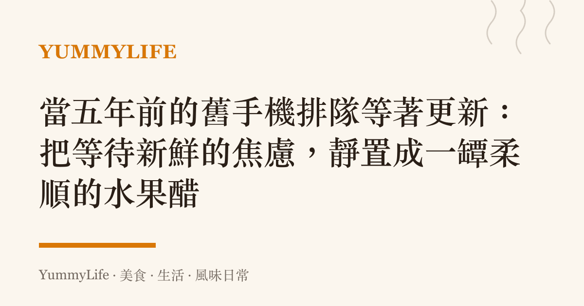 當五年前的舊手機排隊等著更新:把等待新鮮的焦慮,靜置成一罈柔順的水果醋