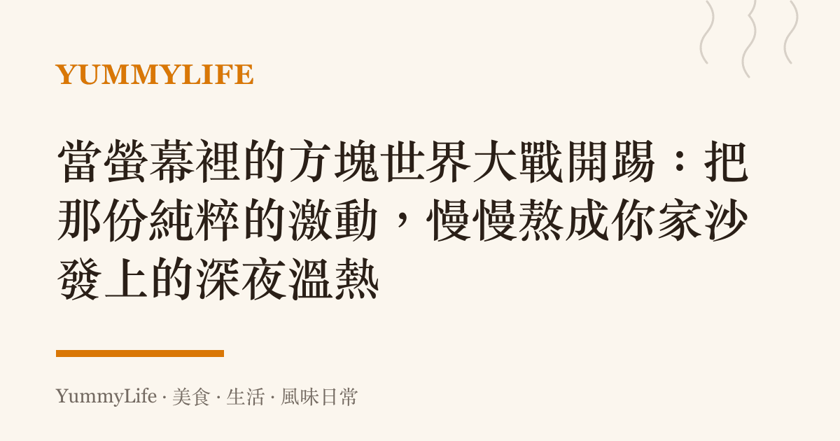 當螢幕裡的方塊世界大戰開踢:把那份純粹的激動,慢慢熬成你家沙發上的深夜溫熱