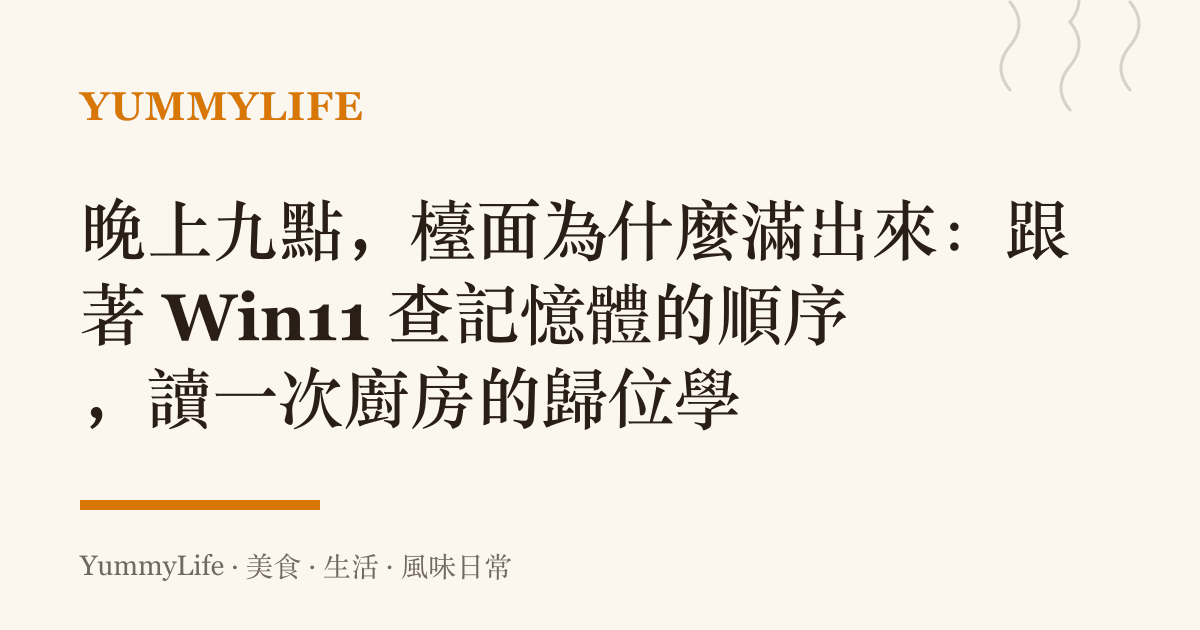 晚上九點,檯面為什麼滿出來:跟著 Win11 查記憶體的順序,讀一次廚房的歸位學