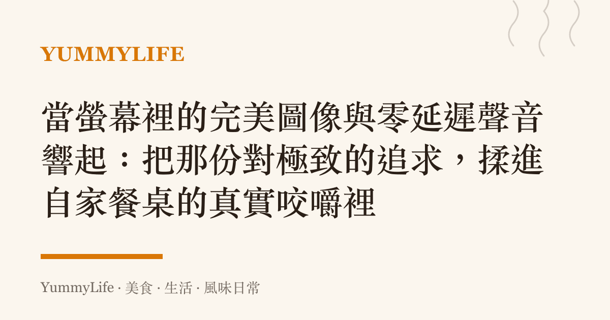 當螢幕裡的完美圖像與零延遲聲音響起:把那份對極致的追求,揉進自家餐桌的真實咬嚼裡
