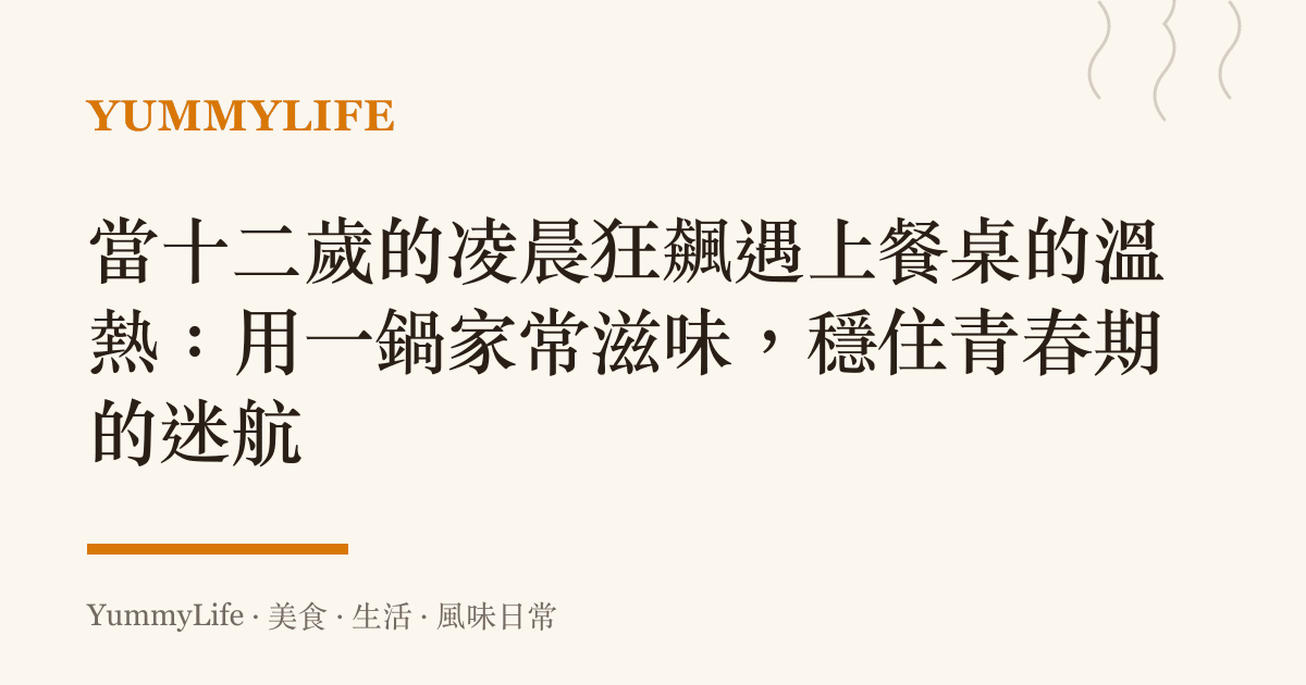 當十二歲的凌晨狂飆遇上餐桌的溫熱：用一鍋家常滋味，穩住青春期的迷航