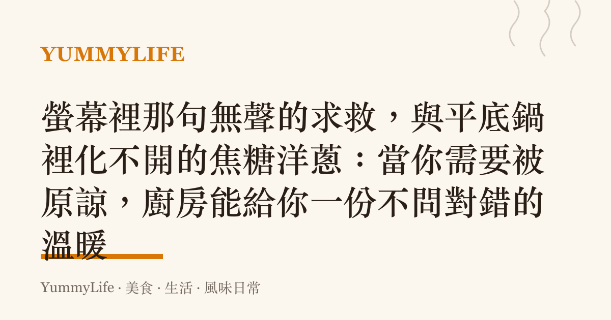 螢幕裡那句無聲的求救,與平底鍋裡化不開的焦糖洋蔥:當你需要被原諒,廚房能給你一份不問對錯的溫暖