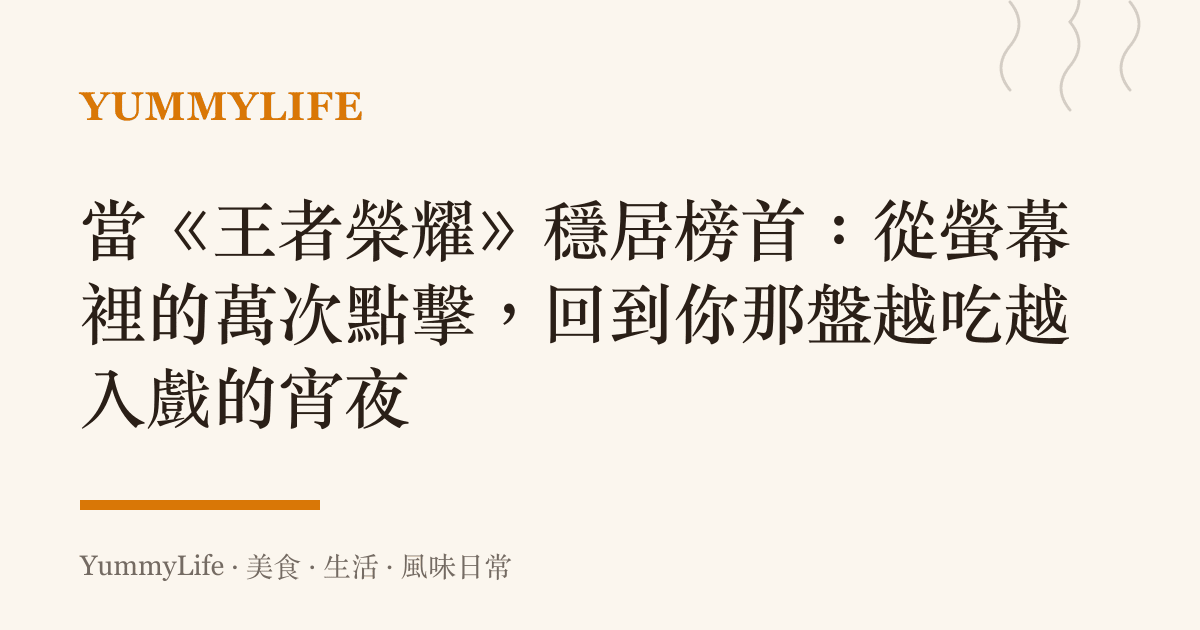 當《王者榮耀》穩居榜首：從螢幕裡的萬次點擊，回到你那盤越喫越入戲的宵夜