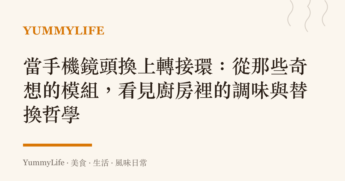 當手機鏡頭換上轉接環:從那些奇想的模組,看見廚房裡的調味與替換哲學