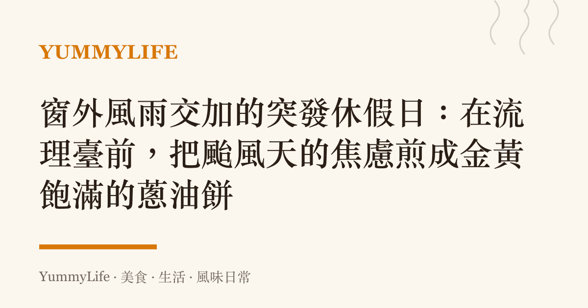 窗外風雨交加的突發休假日:在流理臺前,把颱風天的焦慮煎成金黃飽滿的蔥油餅
