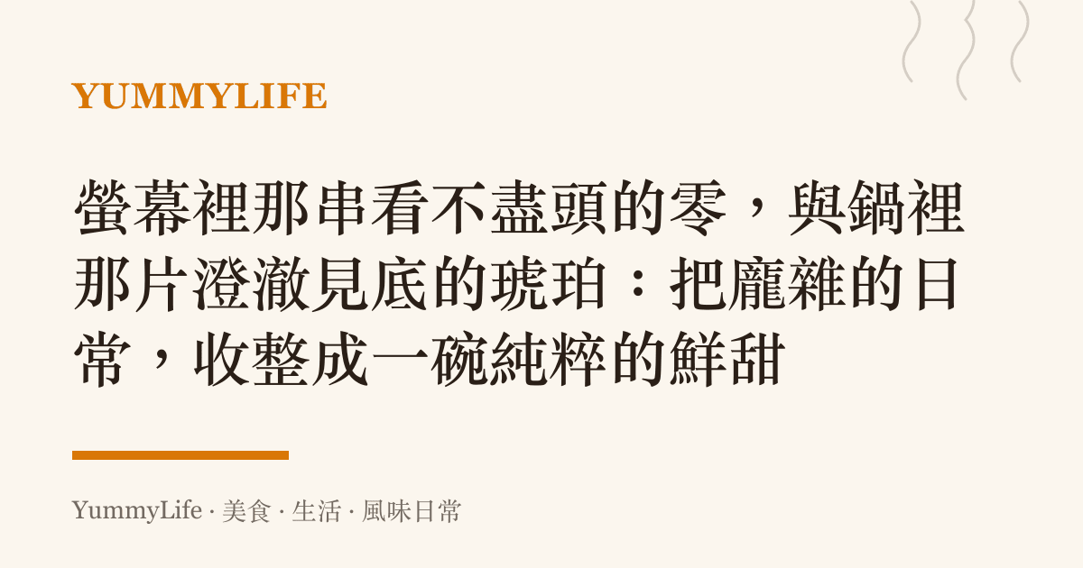 螢幕裡那串看不盡頭的零,與鍋裡那片澄澈見底的琥珀:把龐雜的日常,收整成一碗純粹的鮮甜
