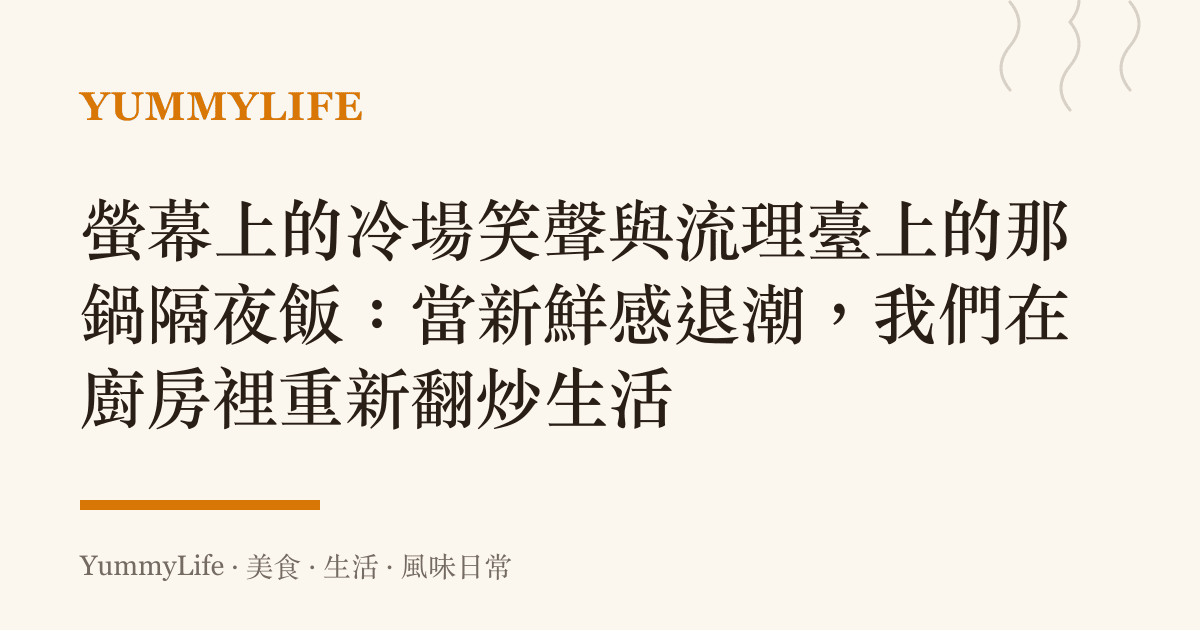 螢幕上的冷場笑聲與流理臺上的那鍋隔夜飯:當新鮮感退潮,我們在廚房裡重新翻炒生活
