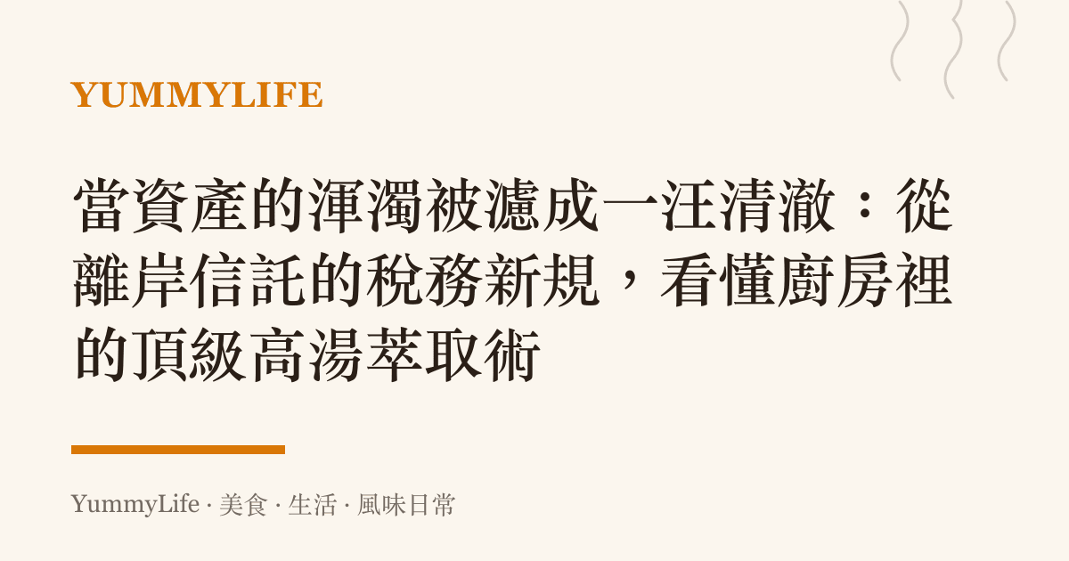 當資產的渾濁被濾成一汪清澈:從離岸信託的稅務新規,看懂廚房裡的頂級高湯萃取術