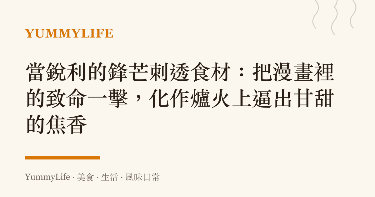 當銳利的鋒芒刺透食材:把漫畫裡的致命一擊,化作爐火上逼出甘甜的焦香