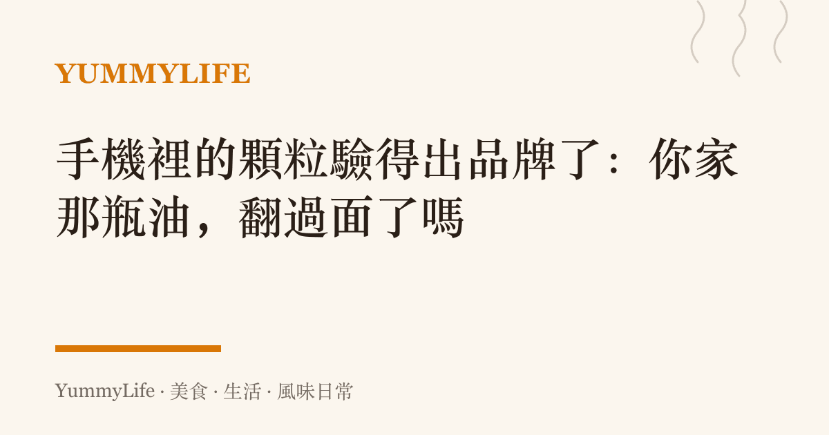 手機裡的顆粒驗得出品牌了：你家那瓶油，翻過面了嗎